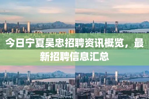 今日宁夏吴忠招聘资讯概览，最新招聘信息汇总