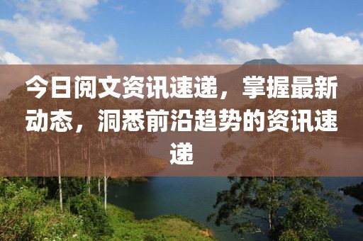 今日阅文资讯速递，掌握最新动态，洞悉前沿趋势的资讯速递