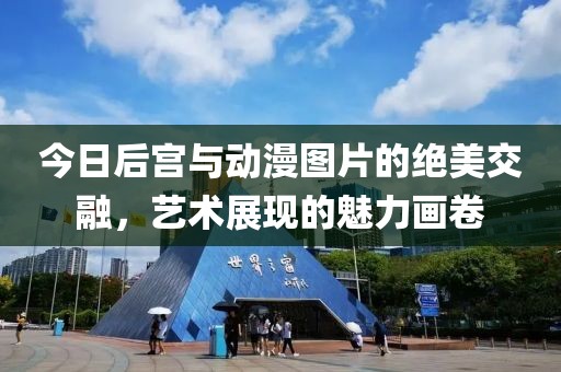 今日后宫与动漫图片的绝美交融，艺术展现的魅力画卷