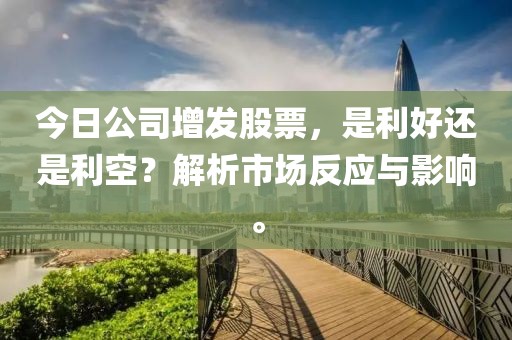 今日公司增发股票，是利好还是利空？解析市场反应与影响。