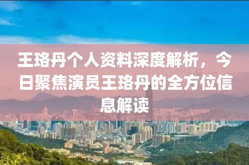 王珞丹个人资料深度解析，今日聚焦演员王珞丹的全方位信息解读
