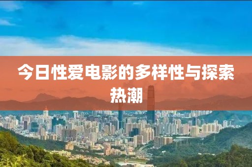 今日性爱电影的多样性与探索热潮