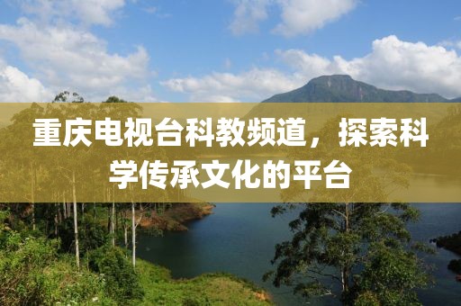 重庆电视台科教频道，探索科学传承文化的平台