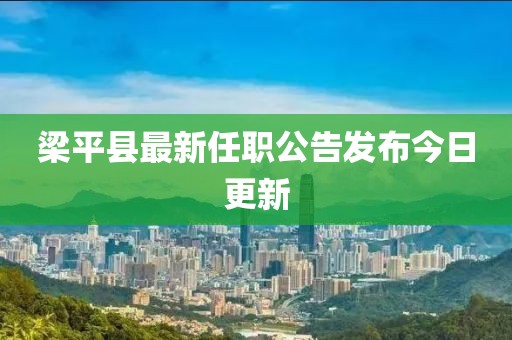 梁平县最新任职公告发布今日更新