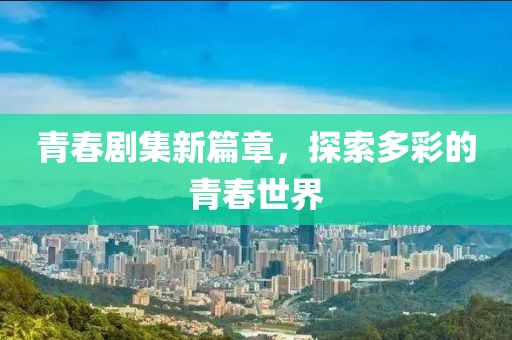 青春剧集新篇章，探索多彩的青春世界