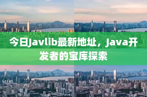 今日Javlib最新地址，Java开发者的宝库探索