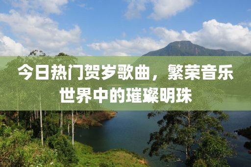 今日热门贺岁歌曲，繁荣音乐世界中的璀璨明珠