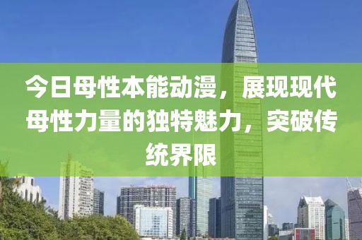 今日母性本能动漫，展现现代母性力量的独特魅力，突破传统界限