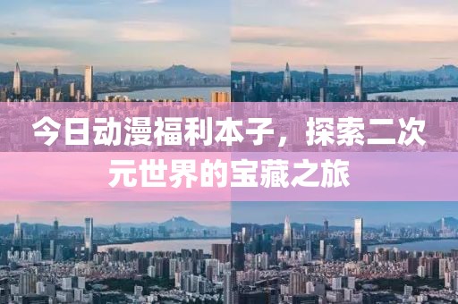 今日动漫福利本子，探索二次元世界的宝藏之旅