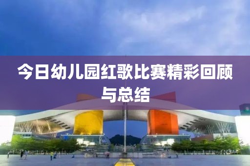 今日幼儿园红歌比赛精彩回顾与总结