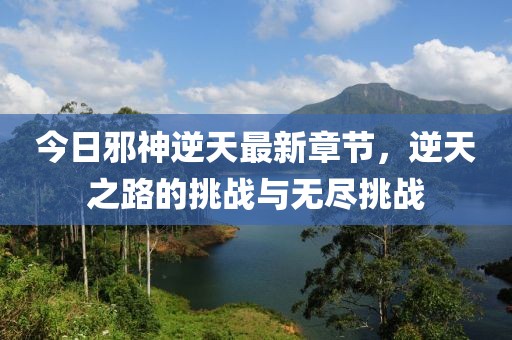 今日邪神逆天最新章节，逆天之路的挑战与无尽挑战