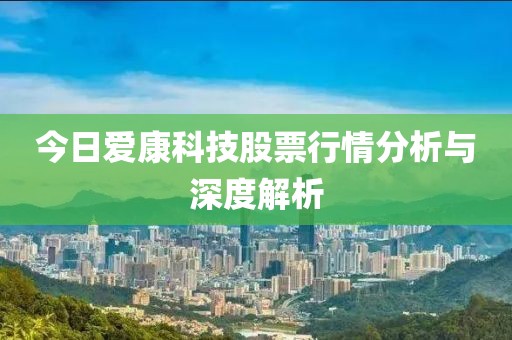 今日爱康科技股票行情分析与深度解析