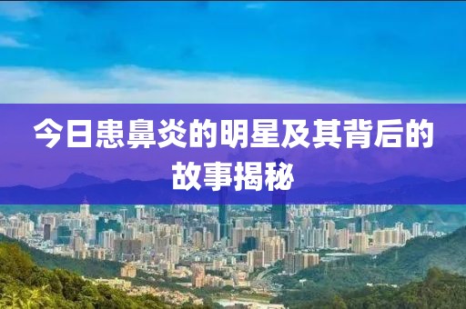 今日患鼻炎的明星及其背后的故事揭秘