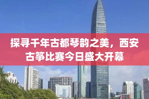 探寻千年古都琴韵之美，西安古筝比赛今日盛大开幕