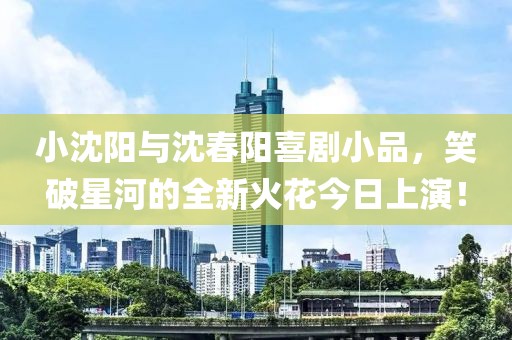 小沈阳与沈春阳喜剧小品，笑破星河的全新火花今日上演！