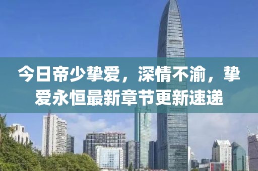 今日帝少挚爱，深情不渝，挚爱永恒最新章节更新速递