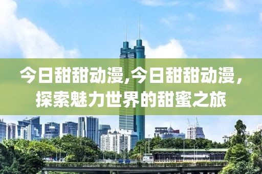 今日甜甜动漫,今日甜甜动漫，探索魅力世界的甜蜜之旅