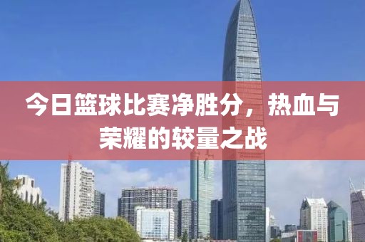 今日篮球比赛净胜分，热血与荣耀的较量之战