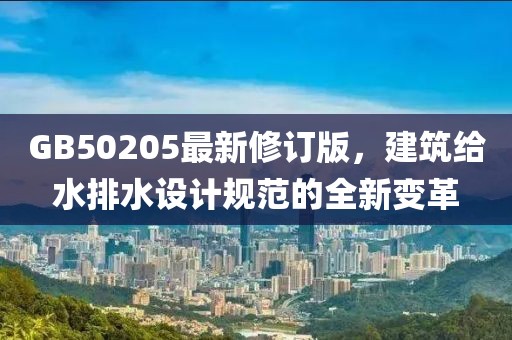 GB50205最新修订版，建筑给水排水设计规范的全新变革