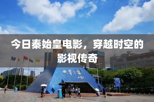 今日秦始皇电影，穿越时空的影视传奇