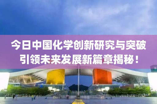 今日中国化学创新研究与突破引领未来发展新篇章揭秘！