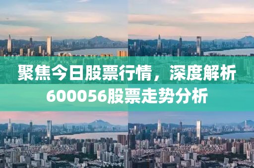聚焦今日股票行情，深度解析600056股票走势分析
