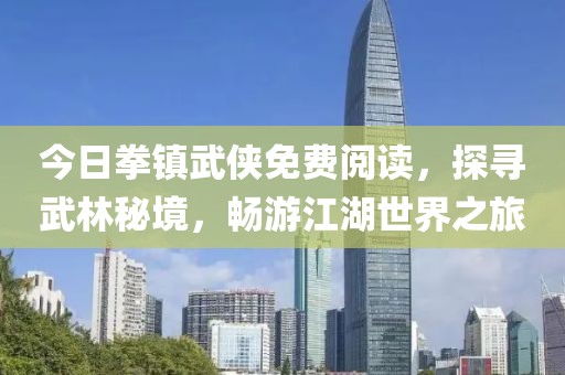 今日拳镇武侠免费阅读，探寻武林秘境，畅游江湖世界之旅