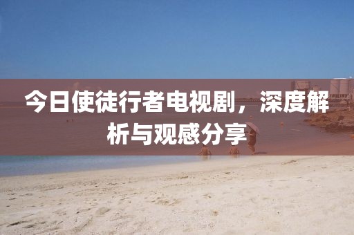 今日使徒行者电视剧，深度解析与观感分享