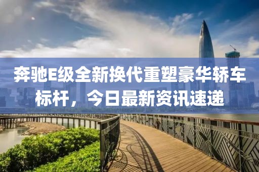 奔驰E级全新换代重塑豪华轿车标杆，今日最新资讯速递