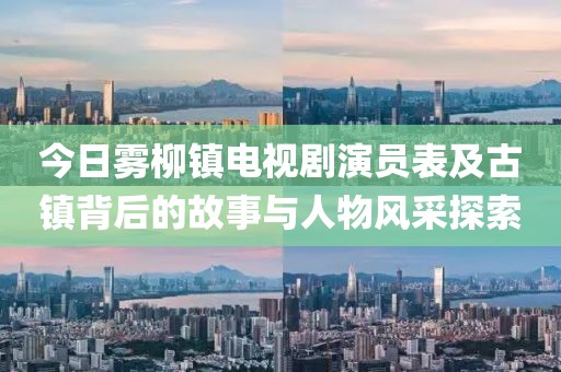 今日雾柳镇电视剧演员表及古镇背后的故事与人物风采探索