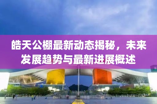 皓天公棚最新动态揭秘，未来发展趋势与最新进展概述