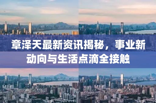 章泽天最新资讯揭秘，事业新动向与生活点滴全接触