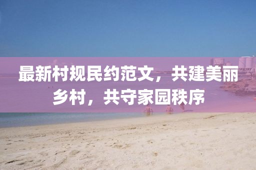最新村规民约范文，共建美丽乡村，共守家园秩序