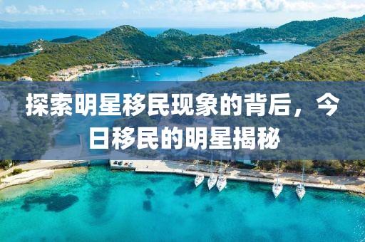 探索明星移民现象的背后，今日移民的明星揭秘