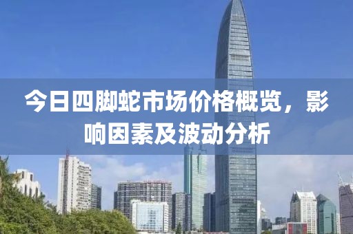 今日四脚蛇市场价格概览，影响因素及波动分析