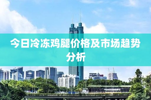 今日冷冻鸡腿价格及市场趋势分析