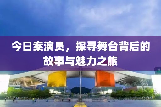 今日案演员，探寻舞台背后的故事与魅力之旅