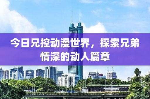 今日兄控动漫世界，探索兄弟情深的动人篇章