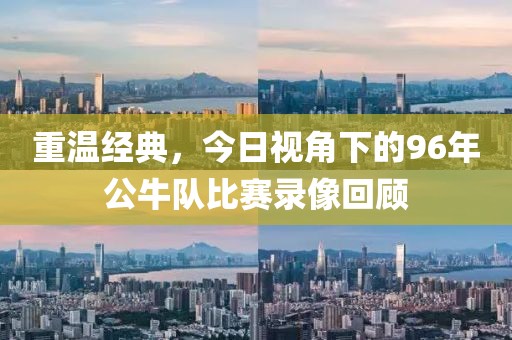 重温经典，今日视角下的96年公牛队比赛录像回顾