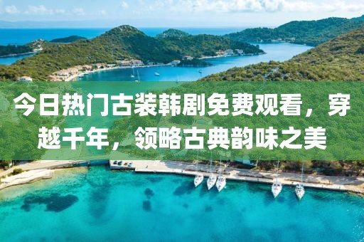 今日热门古装韩剧免费观看，穿越千年，领略古典韵味之美