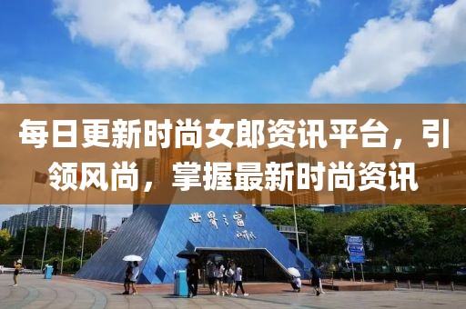 每日更新时尚女郎资讯平台，引领风尚，掌握最新时尚资讯