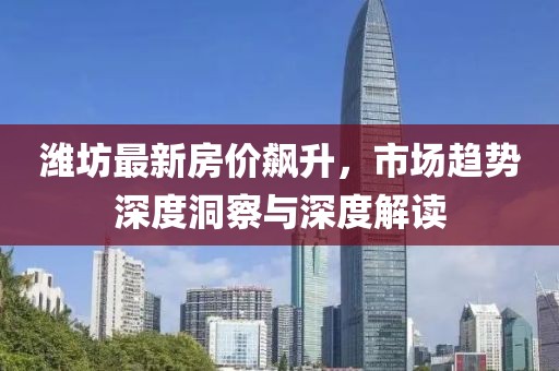 潍坊最新房价飙升，市场趋势深度洞察与深度解读