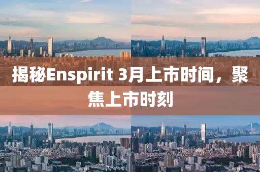 揭秘Enspirit 3月上市时间，聚焦上市时刻
