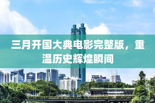 三月开国大典电影完整版，重温历史辉煌瞬间