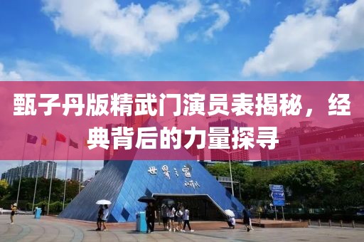 甄子丹版精武门演员表揭秘，经典背后的力量探寻