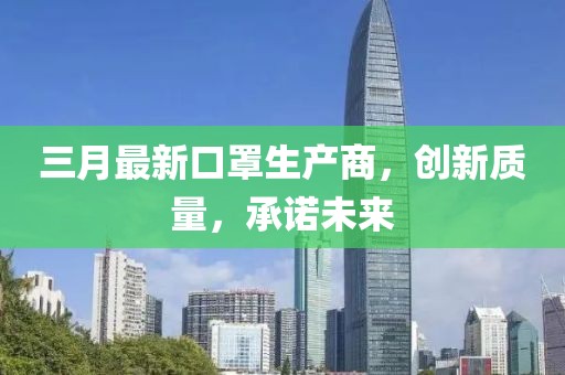 三月最新口罩生产商，创新质量，承诺未来