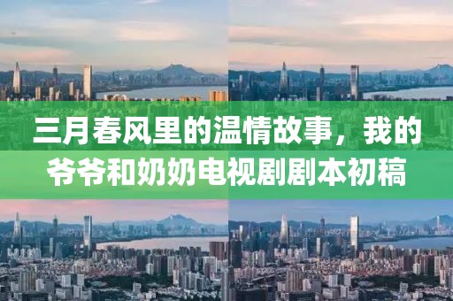 三月春风里的温情故事，我的爷爷和奶奶电视剧剧本初稿