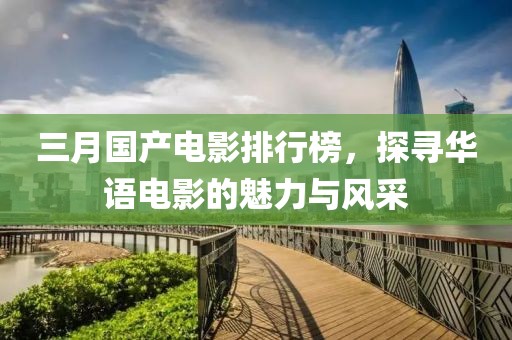 三月国产电影排行榜，探寻华语电影的魅力与风采