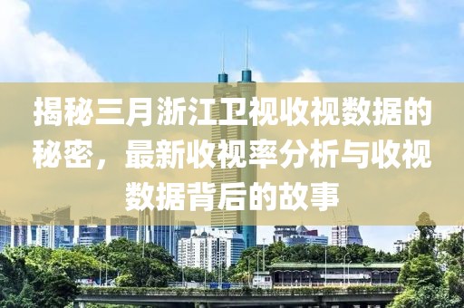 揭秘三月浙江卫视收视数据的秘密，最新收视率分析与收视数据背后的故事
