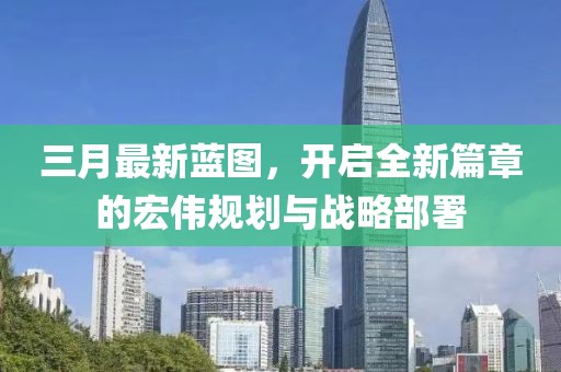 三月最新蓝图，开启全新篇章的宏伟规划与战略部署